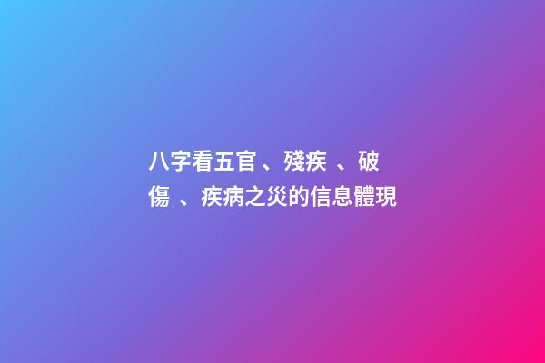 八字看五官、殘疾、破傷、疾病之災的信息體現